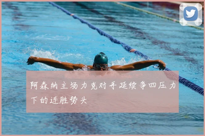 阿森纳主场力克对手延续争四压力下的连胜势头