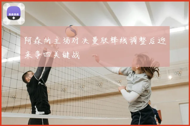 阿森纳主场对决曼联锋线调整后迎来争四关键战