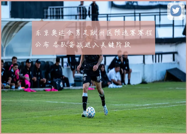 东京奥运会男足欧洲区预选赛赛程公布 各队备战进入关键阶段