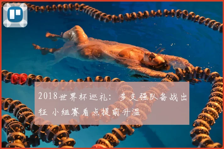 2018世界杯巡礼:多支强队备战出征 小组赛看点提前升温