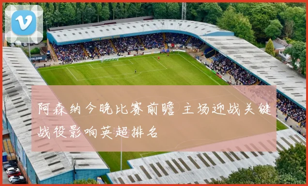 阿森纳今晚比赛前瞻 主场迎战关键战役影响英超排名