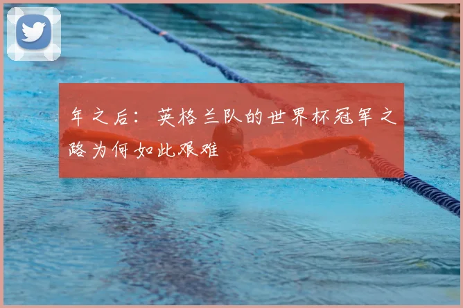 年之后:英格兰队的世界杯冠军之路为何如此艰难