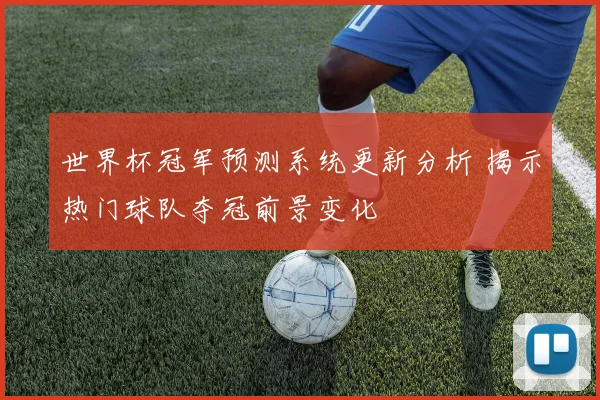 世界杯冠军预测系统更新分析 揭示热门球队夺冠前景变化