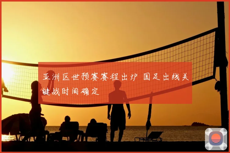 亚洲区世预赛赛程出炉 国足出线关键战时间确定