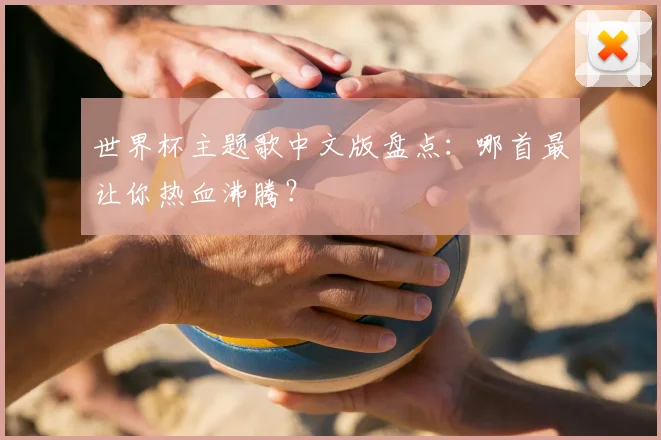 世界杯主题歌中文版盘点:哪首最让你热血沸腾?