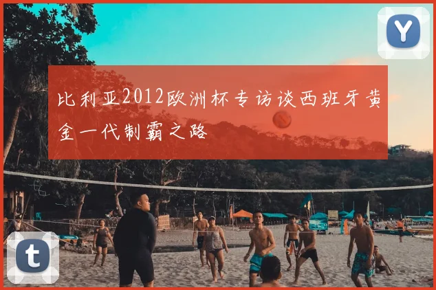 比利亚2012欧洲杯专访谈西班牙黄金一代制霸之路
