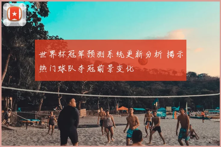 世界杯冠军预测系统更新分析 揭示热门球队夺冠前景变化