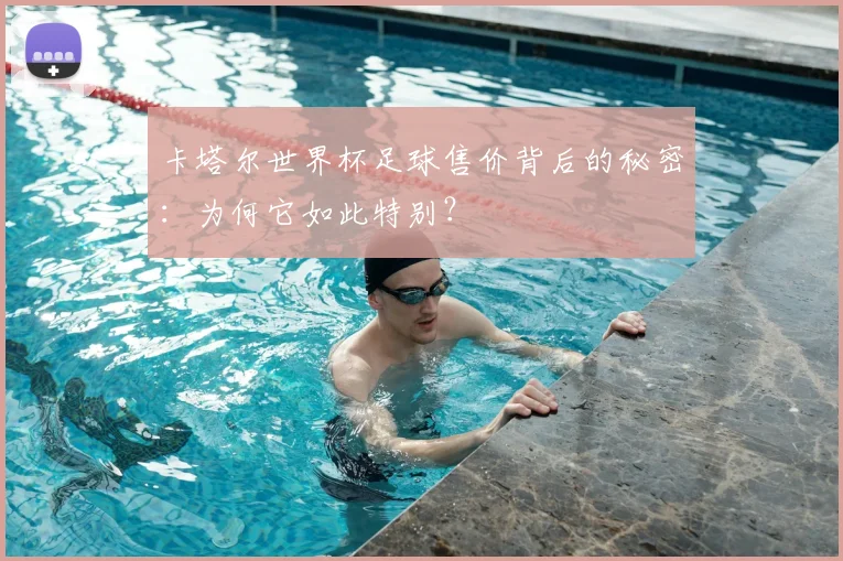卡塔尔世界杯足球售价背后的秘密:为何它如此特别?