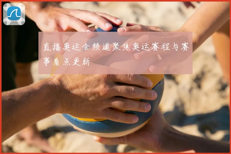 直播奥运会频道聚焦奥运赛程与赛事看点更新