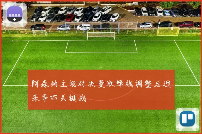 阿森纳主场对决曼联锋线调整后迎来争四关键战