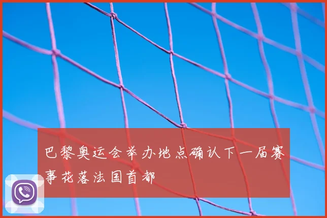 巴黎奥运会举办地点确认下一届赛事花落法国首都