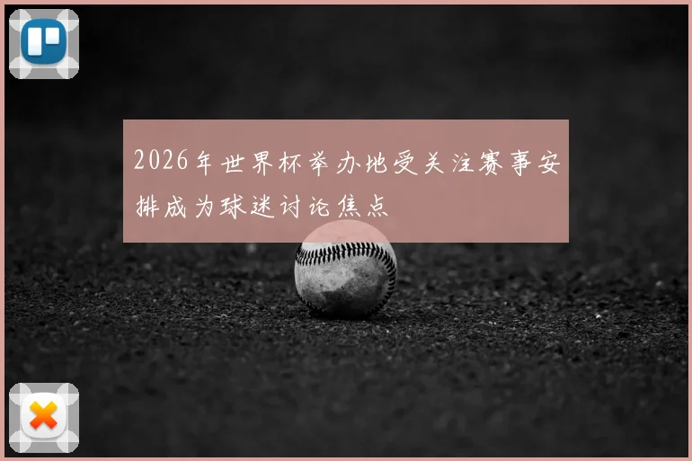 2026年世界杯举办地受关注赛事安排成为球迷讨论焦点