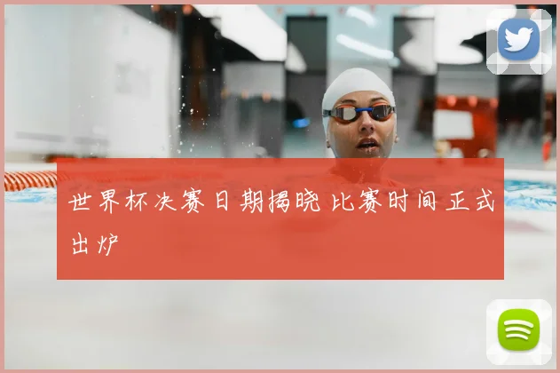 世界杯决赛日期揭晓 比赛时间正式出炉