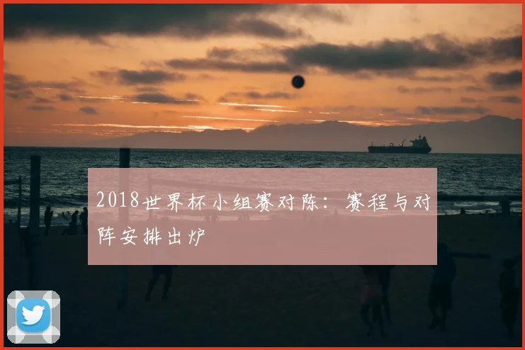2018世界杯小组赛对陈:赛程与对阵安排出炉