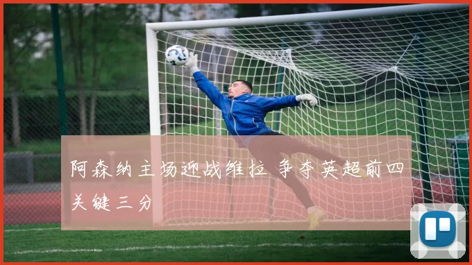 阿森纳主场迎战维拉 争夺英超前四关键三分