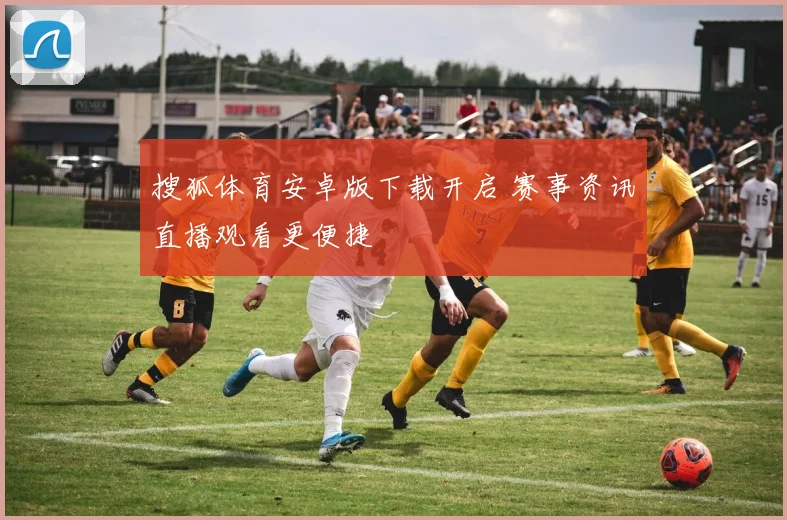 搜狐体育安卓版下载开启 赛事资讯直播观看更便捷