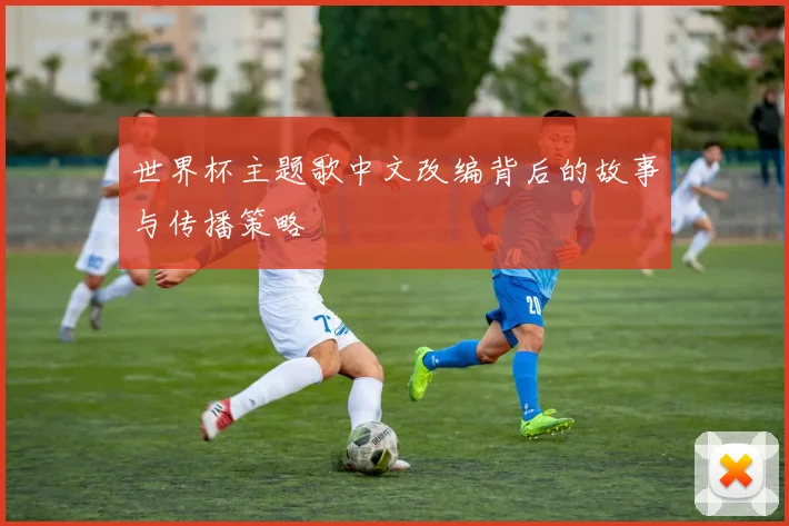 世界杯主题歌中文改编背后的故事与传播策略