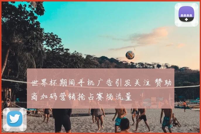 世界杯期间手机广告引发关注 赞助商加码营销抢占赛场流量