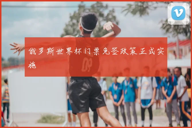 俄罗斯世界杯门票免签政策正式实施