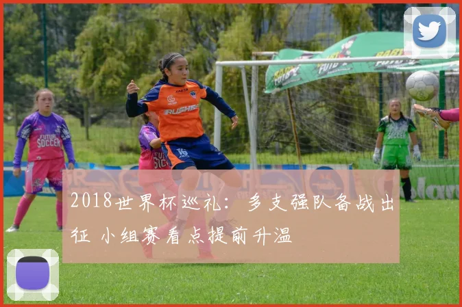 2018世界杯巡礼:多支强队备战出征 小组赛看点提前升温