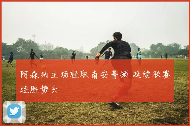 阿森纳主场轻取南安普顿 延续联赛连胜势头
