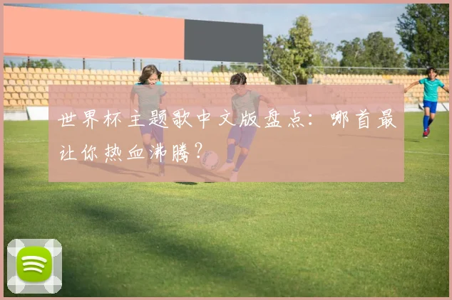 世界杯主题歌中文版盘点:哪首最让你热血沸腾?