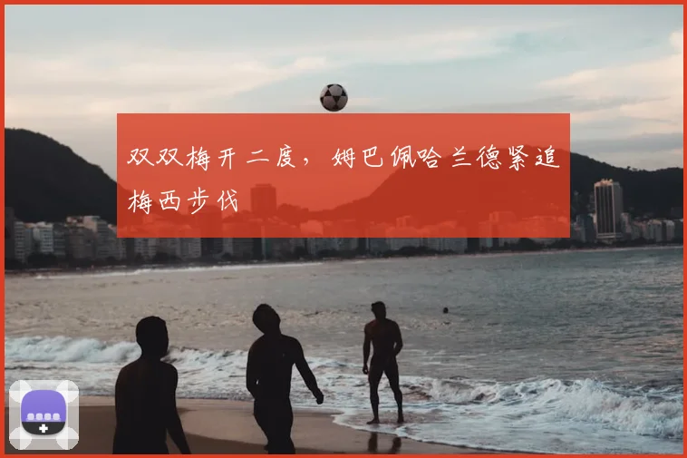 双双梅开二度，姆巴佩哈兰德紧追梅西步伐