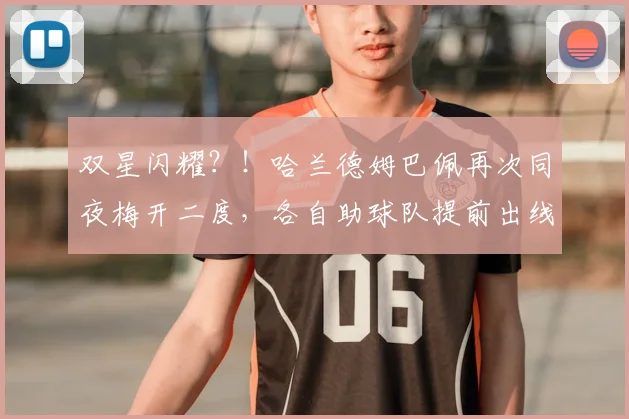 双星闪耀？！哈兰德姆巴佩再次同夜梅开二度，各自助球队提前出线