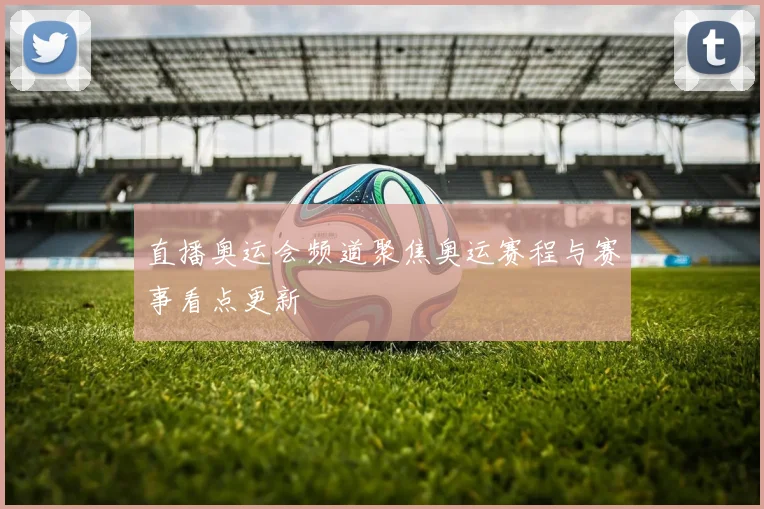 直播奥运会频道聚焦奥运赛程与赛事看点更新
