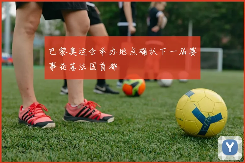 巴黎奥运会举办地点确认下一届赛事花落法国首都