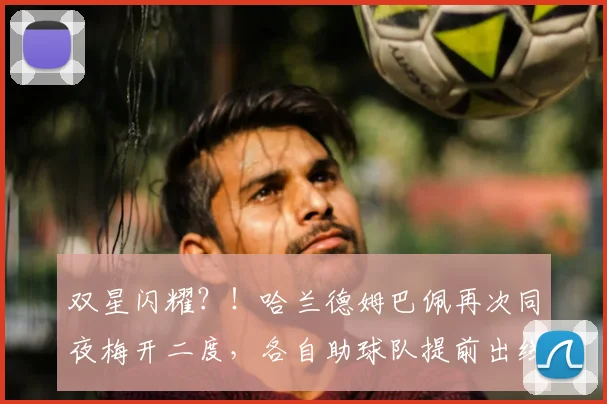 双星闪耀？！哈兰德姆巴佩再次同夜梅开二度，各自助球队提前出线