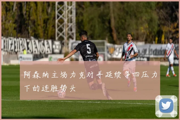 阿森纳主场力克对手延续争四压力下的连胜势头