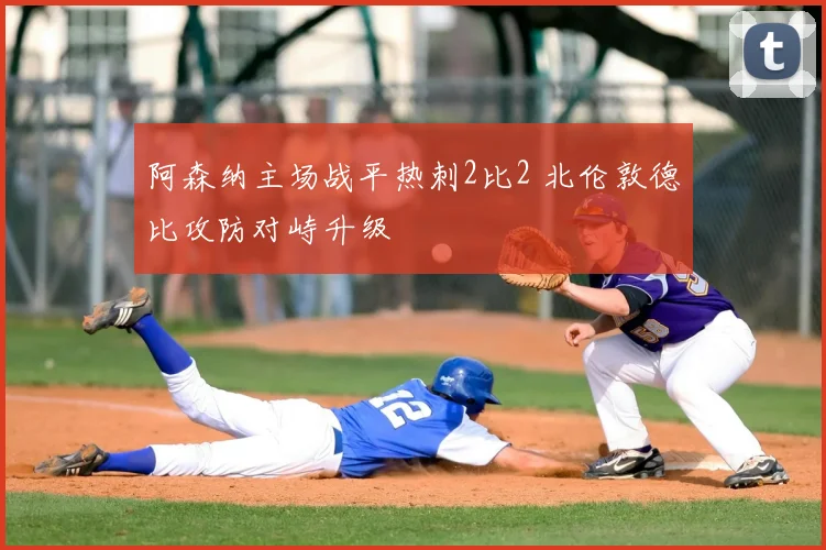 阿森纳主场战平热刺2比2 北伦敦德比攻防对峙升级