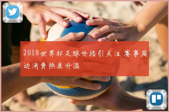 2018世界杯足球价格引关注 赛事周边消费热度升温
