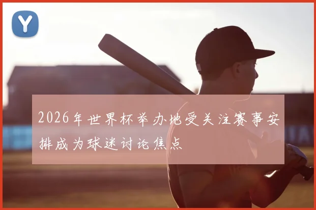 2026年世界杯举办地受关注赛事安排成为球迷讨论焦点