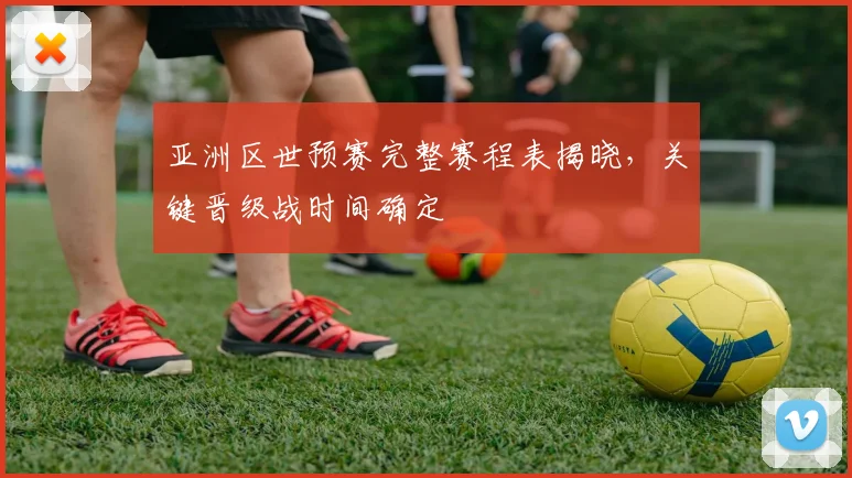 亚洲区世预赛完整赛程表揭晓,关键晋级战时间确定