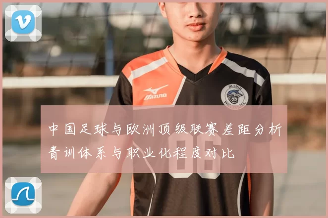 中国足球与欧洲顶级联赛差距分析青训体系与职业化程度对比