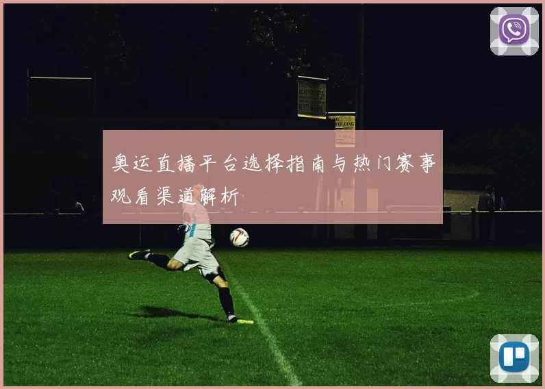 奥运直播平台选择指南与热门赛事观看渠道解析