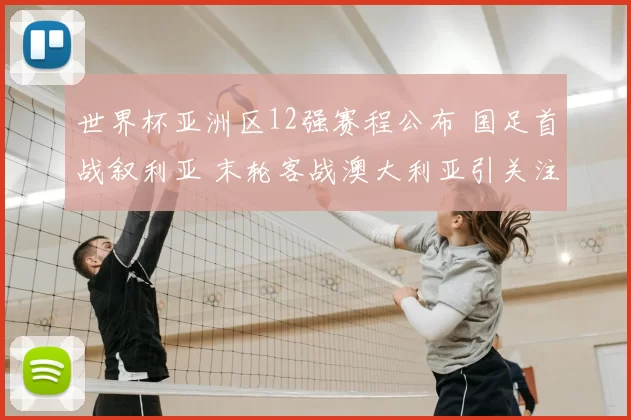 世界杯亚洲区12强赛程公布 国足首战叙利亚 末轮客战澳大利亚引关注