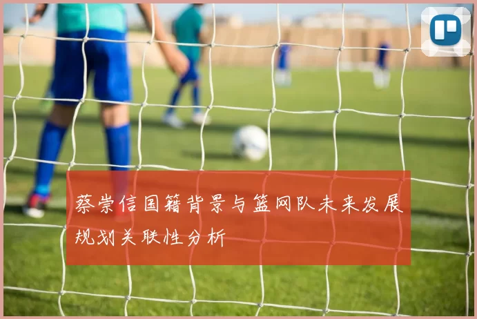 蔡崇信国籍背景与篮网队未来发展规划关联性分析