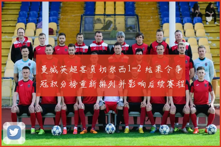 曼城英超客负切尔西1-2 结果令争冠积分榜重新排列并影响后续赛程看点