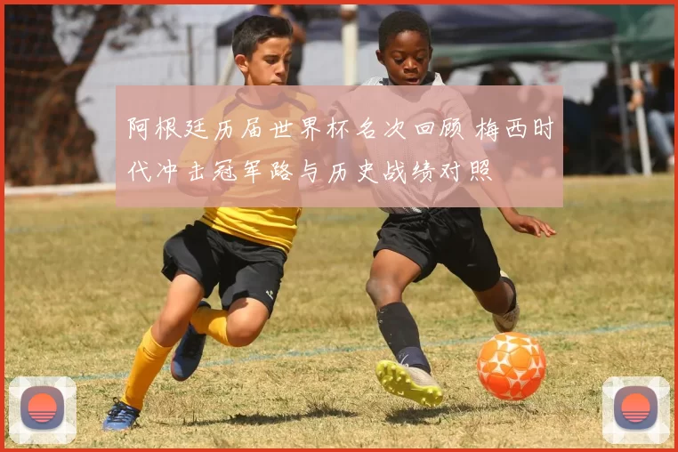 阿根廷历届世界杯名次回顾 梅西时代冲击冠军路与历史战绩对照