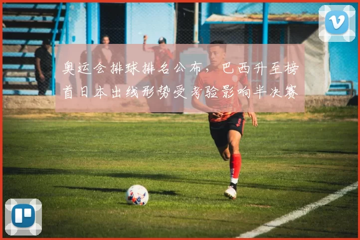 奥运会排球排名公布，巴西升至榜首日本出线形势受考验影响半决赛对阵