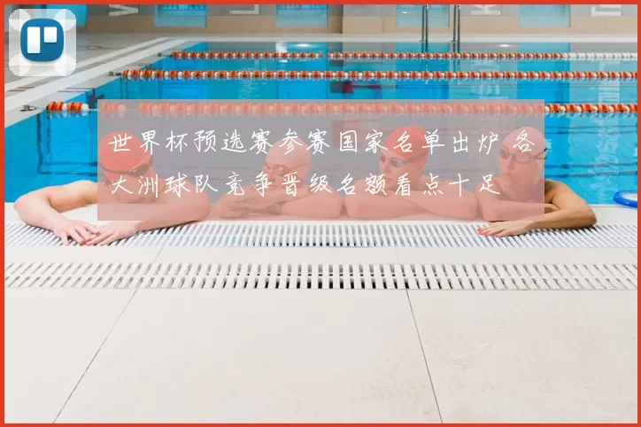 世界杯预选赛参赛国家名单出炉 各大洲球队竞争晋级名额看点十足
