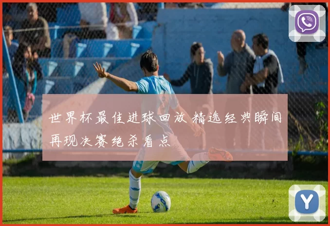 世界杯最佳进球回放 精选经典瞬间再现决赛绝杀看点