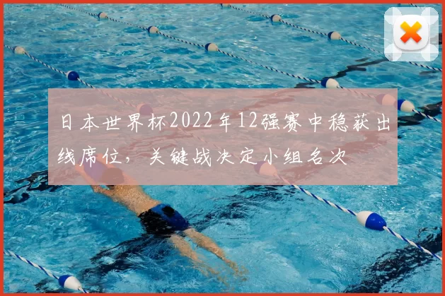 日本世界杯2022年12强赛中稳获出线席位，关键战决定小组名次