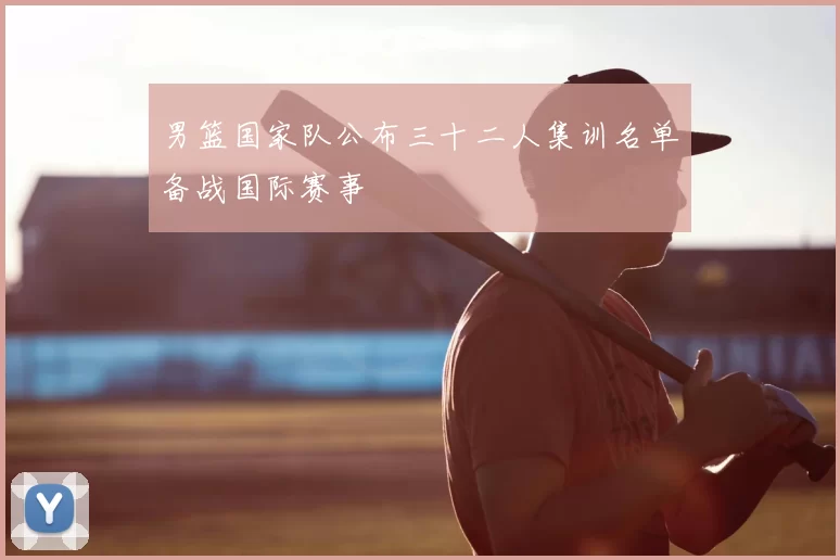 男篮国家队公布三十二人集训名单备战国际赛事