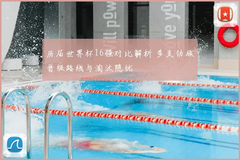 历届世界杯16强对比解析 多支劲旅晋级路线与淘汰隐忧