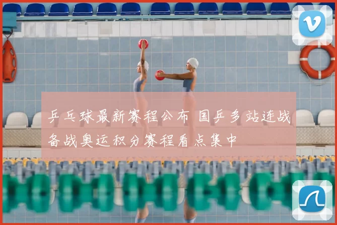 乒乓球最新赛程公布 国乒多站连战备战奥运积分赛程看点集中