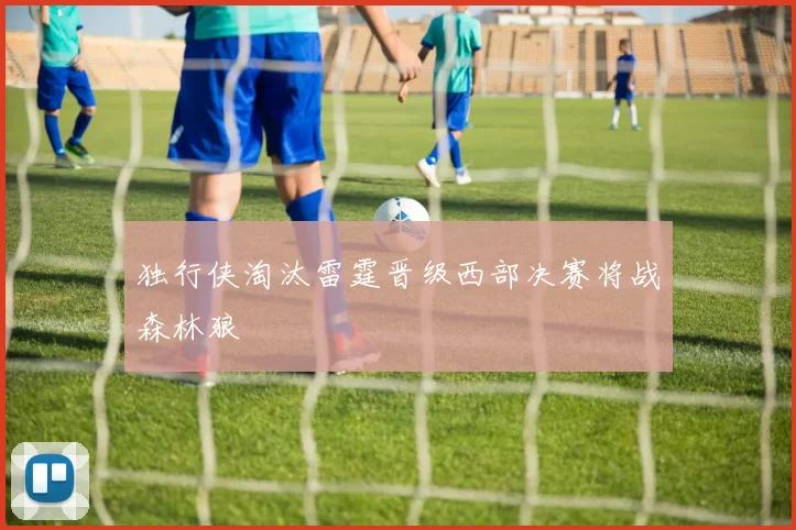 独行侠淘汰雷霆晋级西部决赛将战森林狼